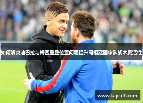 如何解决迪巴拉与梅西重叠位置问题提升阿根廷国家队战术灵活性 如何解决迪巴拉与梅西重叠位置问题提升阿根廷国家队战术灵活性