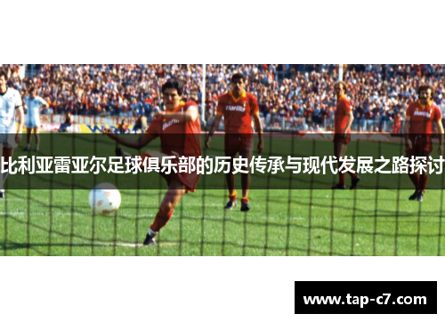 比利亚雷亚尔足球俱乐部的历史传承与现代发展之路探讨 比利亚雷亚尔足球俱乐部的历史传承与现代发展之路探讨