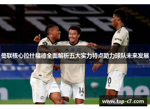 曼联核心拉什福德全面解析五大实力特点助力球队未来发展 曼联核心拉什福德全面解析五大实力特点助力球队未来发展
