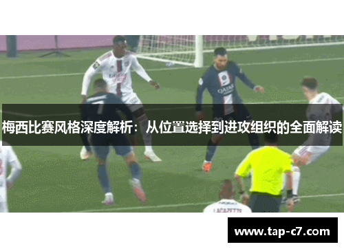梅西比赛风格深度解析:从位置选择到进攻组织的全面解读 梅西比赛风格深度解析:从位置选择到进攻组织的全面解读