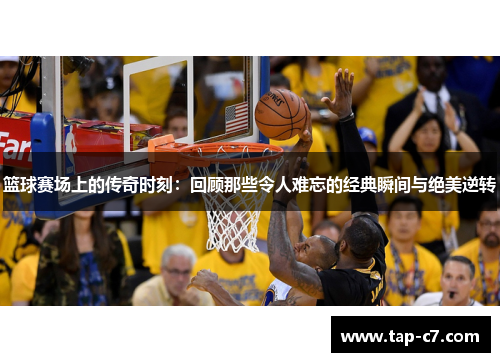 篮球赛场上的传奇时刻:回顾那些令人难忘的经典瞬间与绝美逆转 篮球赛场上的传奇时刻:回顾那些令人难忘的经典瞬间与绝美逆转