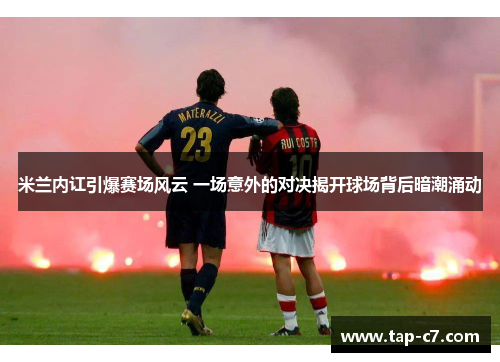米兰内讧引爆赛场风云 一场意外的对决揭开球场背后暗潮涌动 米兰内讧引爆赛场风云 一场意外的对决揭开球场背后暗潮涌动