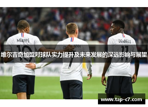 维尔吉奇加盟对球队实力提升及未来发展的深远影响与展望 维尔吉奇加盟对球队实力提升及未来发展的深远影响与展望