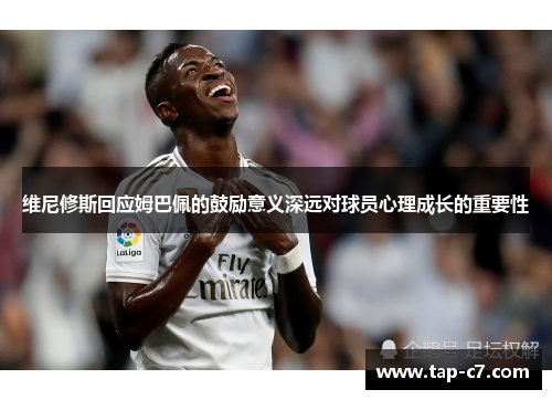 维尼修斯回应姆巴佩的鼓励意义深远对球员心理成长的重要性 维尼修斯回应姆巴佩的鼓励意义深远对球员心理成长的重要性