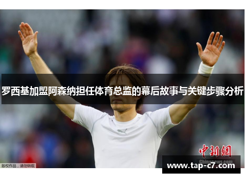 罗西基加盟阿森纳担任体育总监的幕后故事与关键步骤分析 罗西基加盟阿森纳担任体育总监的幕后故事与关键步骤分析
