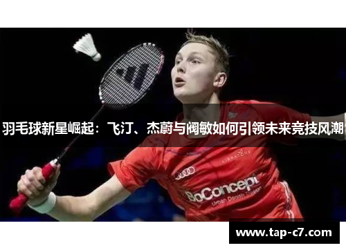 羽毛球新星崛起:飞汀、杰蔚与阀敏如何引领未来竞技风潮 羽毛球新星崛起:飞汀、杰蔚与阀敏如何引领未来竞技风潮