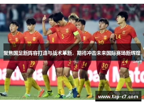 聚焦国足新阵容打造与战术革新,期待冲击未来国际赛场新辉煌 聚焦国足新阵容打造与战术革新,期待冲击未来国际赛场新辉煌