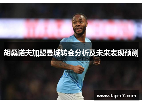 胡桑诺夫加盟曼城转会分析及未来表现预测 胡桑诺夫加盟曼城转会分析及未来表现预测