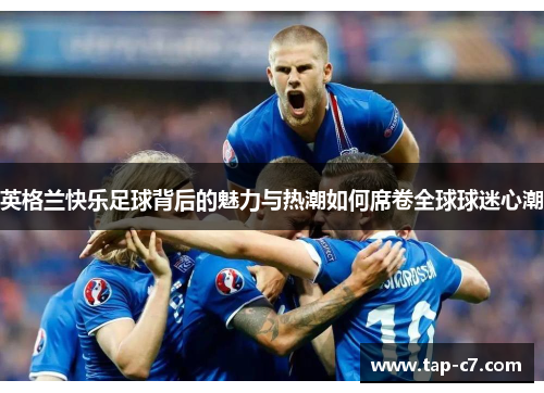 英格兰快乐足球背后的魅力与热潮如何席卷全球球迷心潮 英格兰快乐足球背后的魅力与热潮如何席卷全球球迷心潮