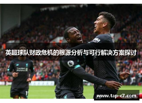 英超球队财政危机的根源分析与可行解决方案探讨 英超球队财政危机的根源分析与可行解决方案探讨