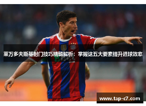 莱万多夫斯基射门技巧精髓解析:掌握这五大要素提升进球效率 莱万多夫斯基射门技巧精髓解析:掌握这五大要素提升进球效率