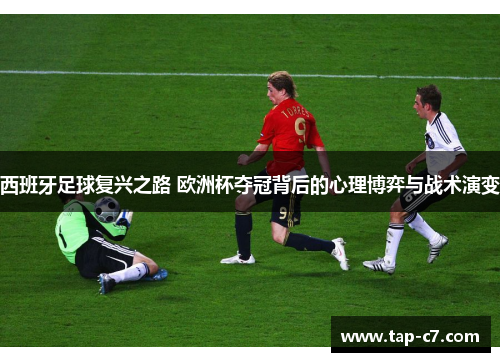 西班牙足球复兴之路 欧洲杯夺冠背后的心理博弈与战术演变 西班牙足球复兴之路 欧洲杯夺冠背后的心理博弈与战术演变