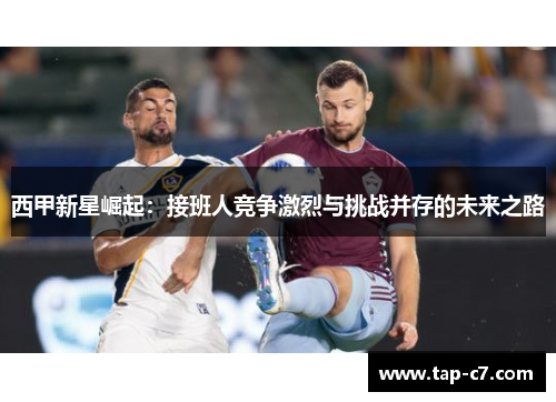 西甲新星崛起:接班人竞争激烈与挑战并存的未来之路 西甲新星崛起:接班人竞争激烈与挑战并存的未来之路
