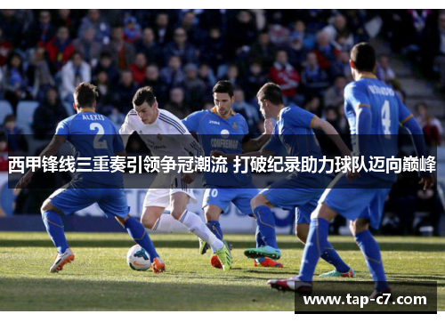 西甲锋线三重奏引领争冠潮流 打破纪录助力球队迈向巅峰 西甲锋线三重奏引领争冠潮流 打破纪录助力球队迈向巅峰