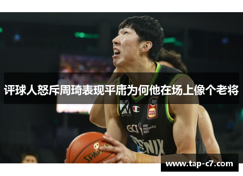 评球人怒斥周琦表现平庸为何他在场上像个老将 评球人怒斥周琦表现平庸为何他在场上像个老将