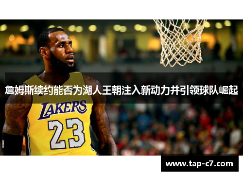 詹姆斯续约能否为湖人王朝注入新动力并引领球队崛起 詹姆斯续约能否为湖人王朝注入新动力并引领球队崛起