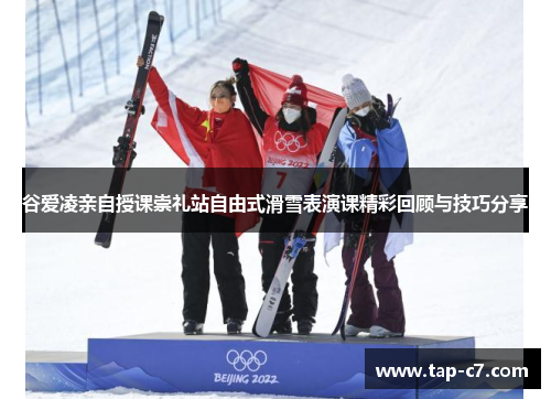 谷爱凌亲自授课崇礼站自由式滑雪表演课精彩回顾与技巧分享 谷爱凌亲自授课崇礼站自由式滑雪表演课精彩回顾与技巧分享
