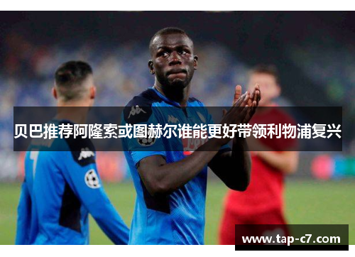 贝巴推荐阿隆索或图赫尔谁能更好带领利物浦复兴