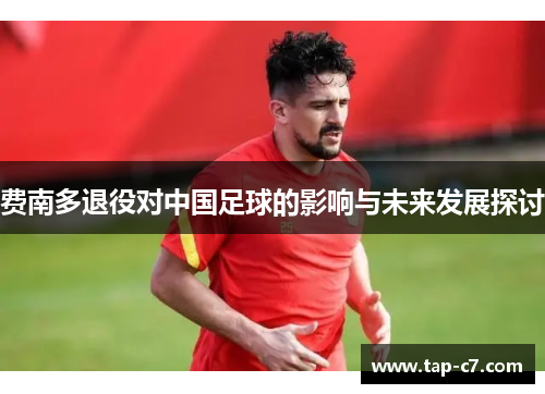 费南多退役对中国足球的影响与未来发展探讨 费南多退役对中国足球的影响与未来发展探讨