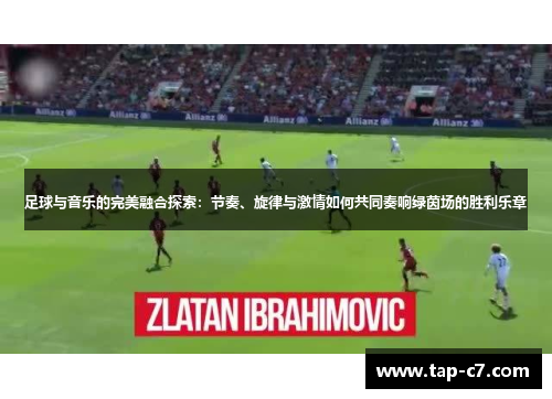 足球与音乐的完美融合探索:节奏、旋律与激情如何共同奏响绿茵场的胜利乐章 足球与音乐的完美融合探索:节奏、旋律与激情如何共同奏响绿茵场的胜利乐章