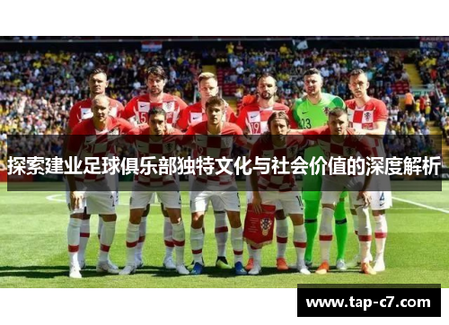 探索建业足球俱乐部独特文化与社会价值的深度解析 探索建业足球俱乐部独特文化与社会价值的深度解析