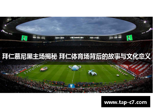 拜仁慕尼黑主场揭秘 拜仁体育场背后的故事与文化意义 拜仁慕尼黑主场揭秘 拜仁体育场背后的故事与文化意义