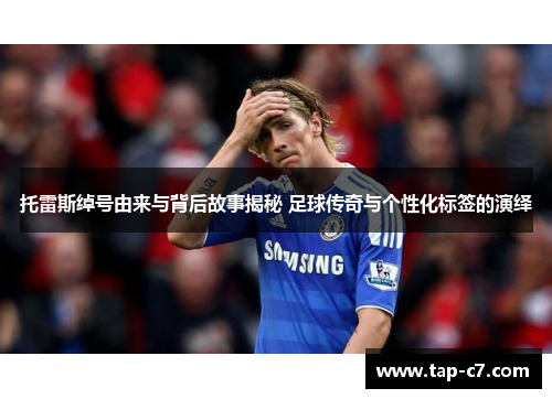 托雷斯绰号由来与背后故事揭秘 足球传奇与个性化标签的演绎 托雷斯绰号由来与背后故事揭秘 足球传奇与个性化标签的演绎