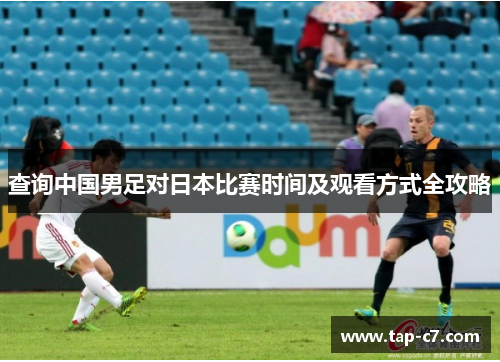 查询中国男足对日本比赛时间及观看方式全攻略 查询中国男足对日本比赛时间及观看方式全攻略