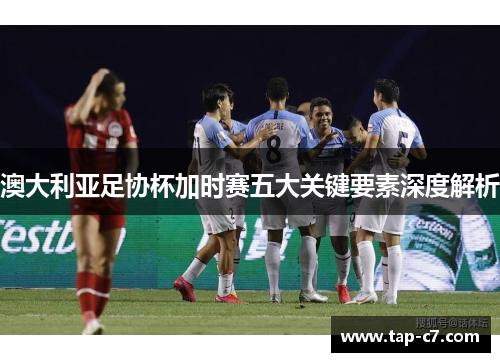 澳大利亚足协杯加时赛五大关键要素深度解析 澳大利亚足协杯加时赛五大关键要素深度解析
