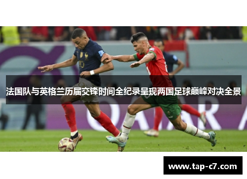 法国队与英格兰历届交锋时间全纪录呈现两国足球巅峰对决全景 法国队与英格兰历届交锋时间全纪录呈现两国足球巅峰对决全景