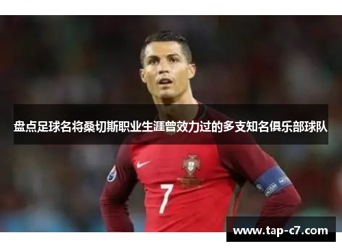 盘点足球名将桑切斯职业生涯曾效力过的多支知名俱乐部球队 盘点足球名将桑切斯职业生涯曾效力过的多支知名俱乐部球队