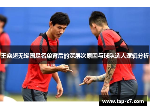 王燊超无缘国足名单背后的深层次原因与球队选人逻辑分析 王燊超无缘国足名单背后的深层次原因与球队选人逻辑分析