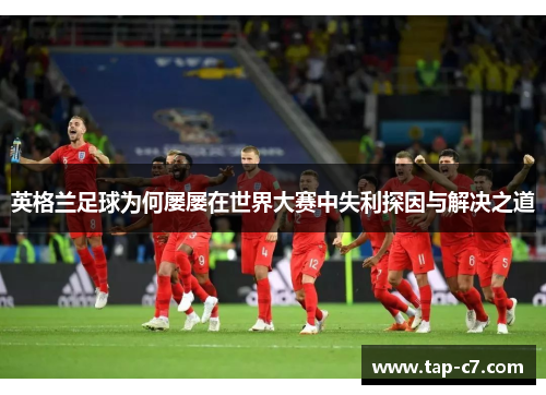 英格兰足球为何屡屡在世界大赛中失利探因与解决之道 英格兰足球为何屡屡在世界大赛中失利探因与解决之道