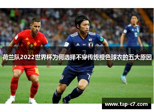 荷兰队2022世界杯为何选择不穿传统橙色球衣的五大原因 荷兰队2022世界杯为何选择不穿传统橙色球衣的五大原因