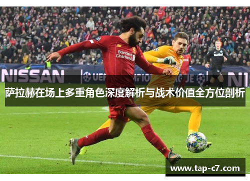 萨拉赫在场上多重角色深度解析与战术价值全方位剖析 萨拉赫在场上多重角色深度解析与战术价值全方位剖析