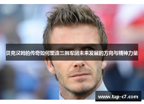 贝克汉姆的传奇如何塑造三狮军团未来发展的方向与精神力量 贝克汉姆的传奇如何塑造三狮军团未来发展的方向与精神力量