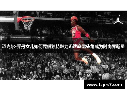 迈克尔·乔丹女儿如何凭借独特魅力迅速崭露头角成为时尚界新星 迈克尔·乔丹女儿如何凭借独特魅力迅速崭露头角成为时尚界新星