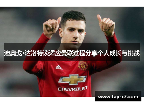 迪奥戈·达洛特谈适应曼联过程分享个人成长与挑战 迪奥戈·达洛特谈适应曼联过程分享个人成长与挑战