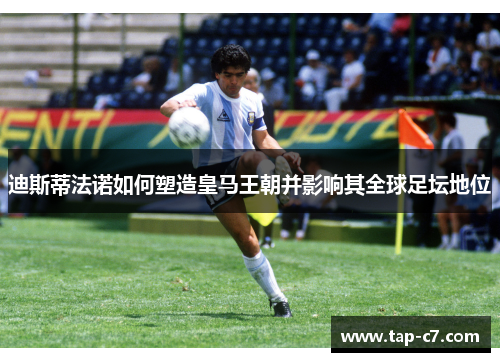 迪斯蒂法诺如何塑造皇马王朝并影响其全球足坛地位 迪斯蒂法诺如何塑造皇马王朝并影响其全球足坛地位