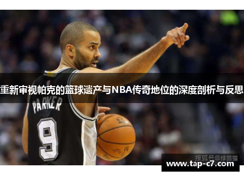 重新审视帕克的篮球遗产与NBA传奇地位的深度剖析与反思 重新审视帕克的篮球遗产与NBA传奇地位的深度剖析与反思