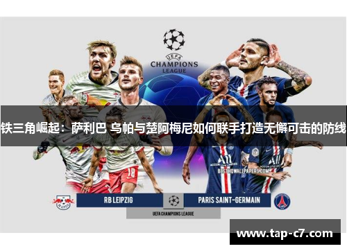 铁三角崛起:萨利巴 乌帕与楚阿梅尼如何联手打造无懈可击的防线 铁三角崛起:萨利巴 乌帕与楚阿梅尼如何联手打造无懈可击的防线