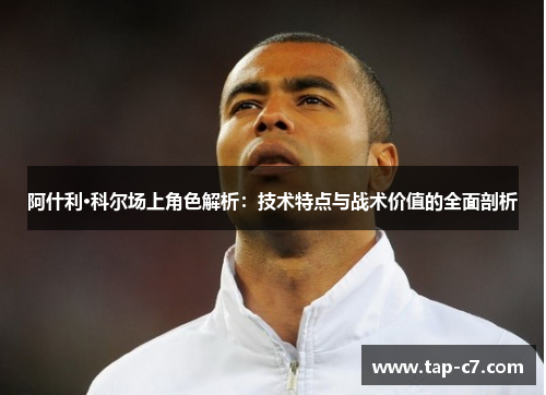 阿什利·科尔场上角色解析:技术特点与战术价值的全面剖析 阿什利·科尔场上角色解析:技术特点与战术价值的全面剖析