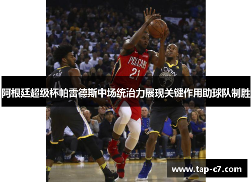 阿根廷超级杯帕雷德斯中场统治力展现关键作用助球队制胜