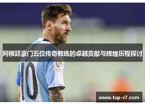 阿根廷豪门五位传奇教练的卓越贡献与辉煌历程探讨