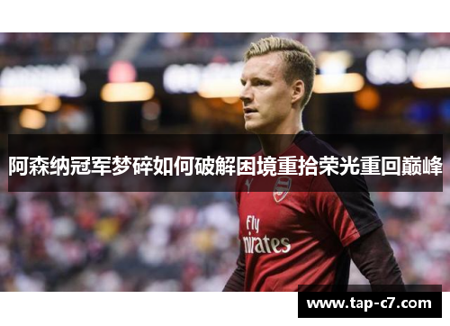 阿森纳冠军梦碎如何破解困境重拾荣光重回巅峰 阿森纳冠军梦碎如何破解困境重拾荣光重回巅峰