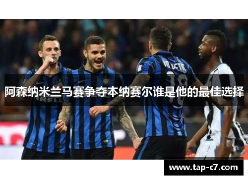 阿森纳米兰马赛争夺本纳赛尔谁是他的最佳选择 阿森纳米兰马赛争夺本纳赛尔谁是他的最佳选择