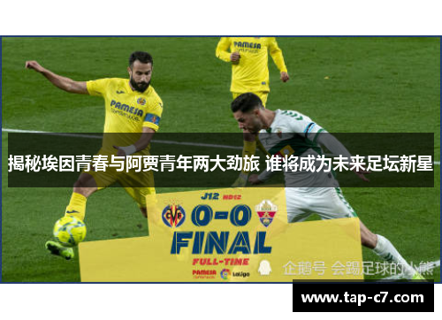 揭秘埃因青春与阿贾青年两大劲旅 谁将成为未来足坛新星 揭秘埃因青春与阿贾青年两大劲旅 谁将成为未来足坛新星