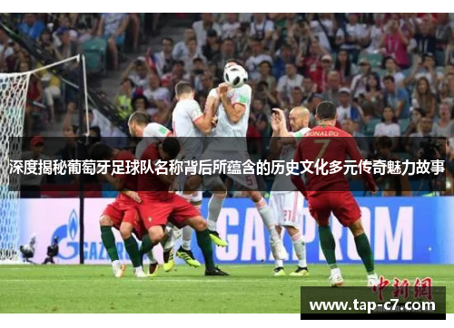 深度揭秘葡萄牙足球队名称背后所蕴含的历史文化多元传奇魅力故事