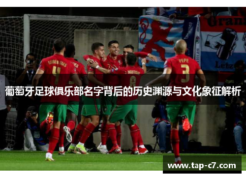 葡萄牙足球俱乐部名字背后的历史渊源与文化象征解析