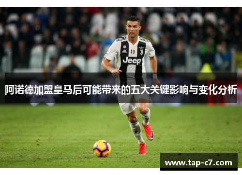 阿诺德加盟皇马后可能带来的五大关键影响与变化分析